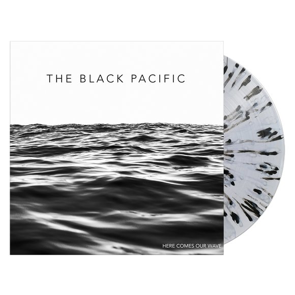 BLACK PACIFIC – HERE COMES OUR WAVE (CLEAR W/BLACK & WHITE SPLATTER) - LP •